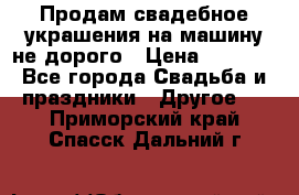 Продам свадебное украшения на машину не дорого › Цена ­ 3 000 - Все города Свадьба и праздники » Другое   . Приморский край,Спасск-Дальний г.